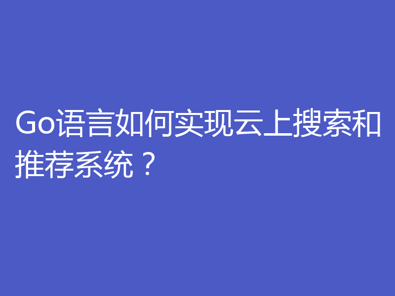 Go语言如何实现云上搜索和推荐系统？