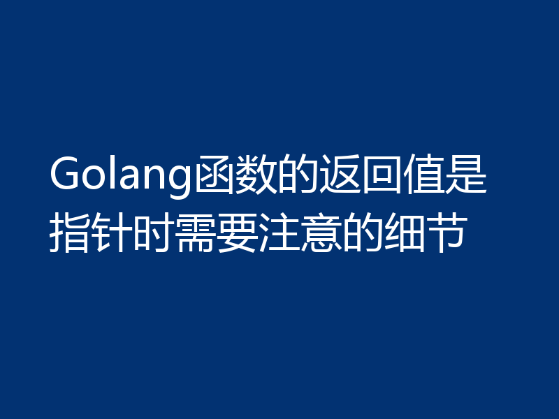 Golang函数的返回值是指针时需要注意的细节