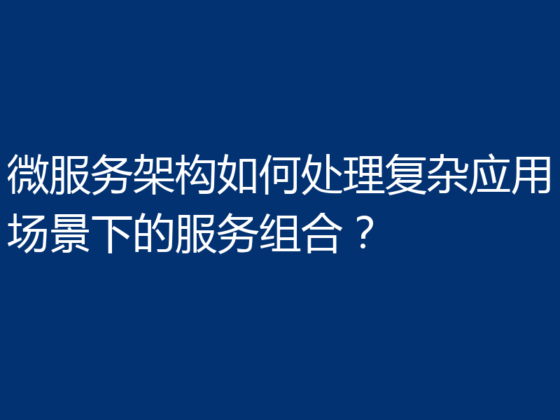 微服务架构如何处理复杂应用场景下的服务组合？