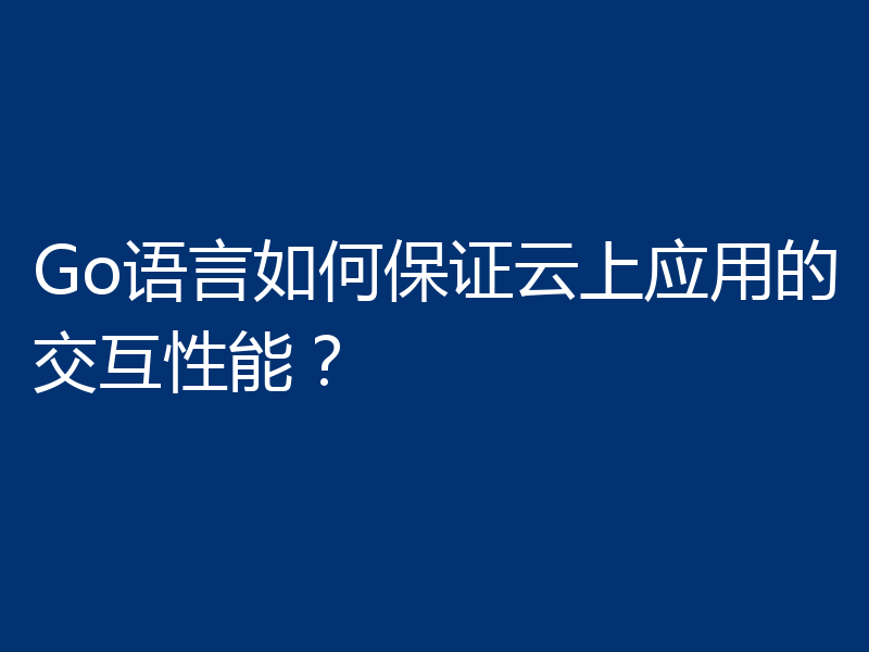 Go语言如何保证云上应用的交互性能？