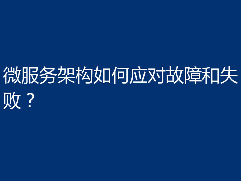 微服务架构如何应对故障和失败？