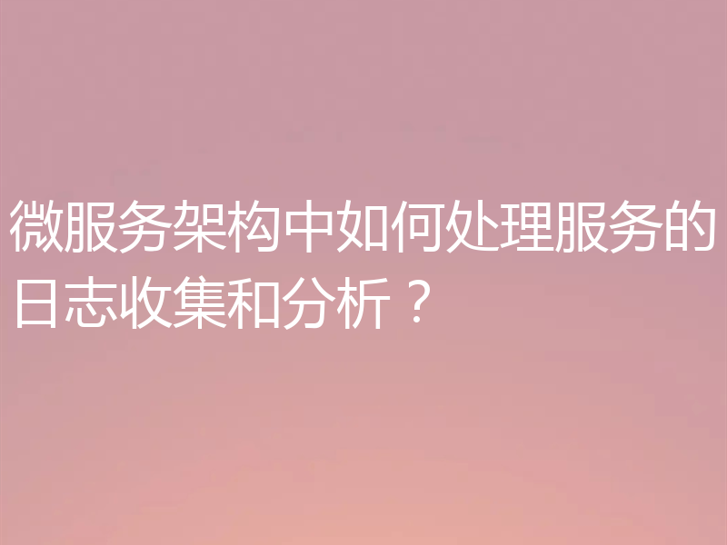微服务架构中如何处理服务的日志收集和分析？