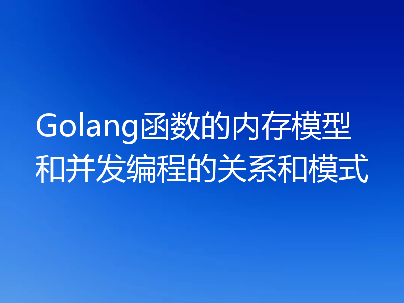 Golang函数的内存模型和并发编程的关系和模式
