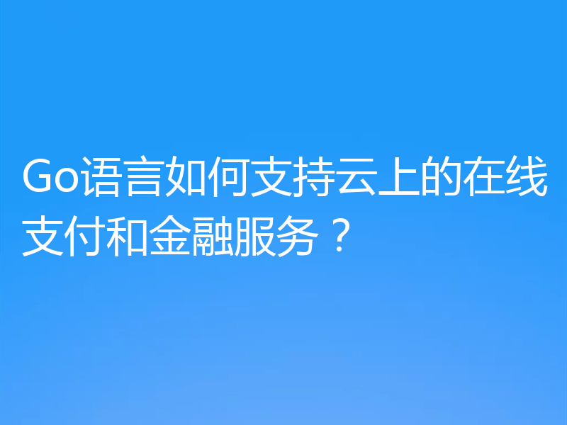 Go语言如何支持云上的在线支付和金融服务？