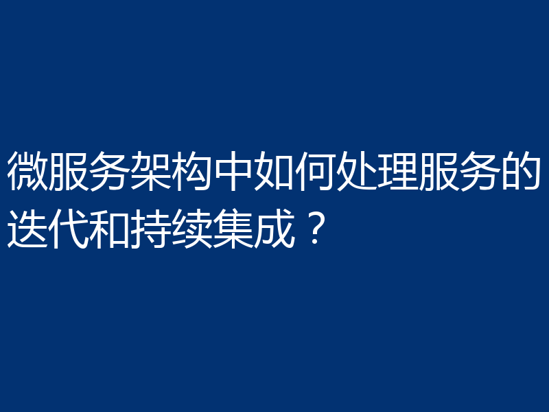 微服务架构中如何处理服务的迭代和持续集成？