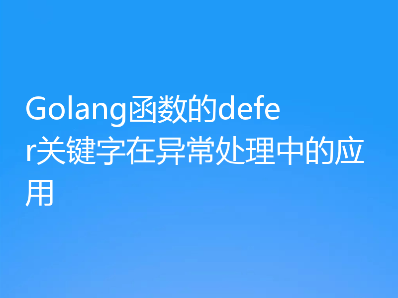 Golang函数的defer关键字在异常处理中的应用