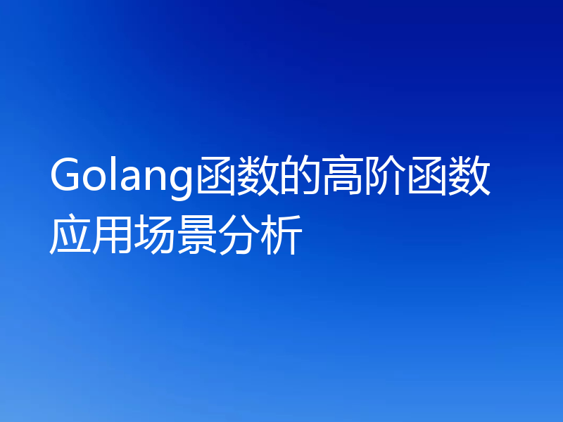 Golang函数的高阶函数应用场景分析