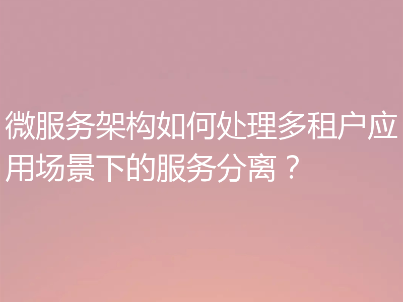 微服务架构如何处理多租户应用场景下的服务分离？