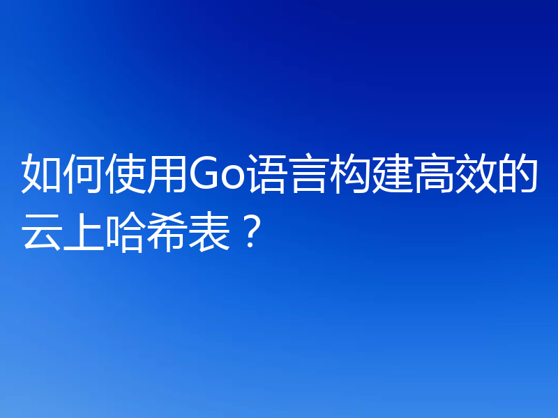 如何使用Go语言构建高效的云上哈希表？