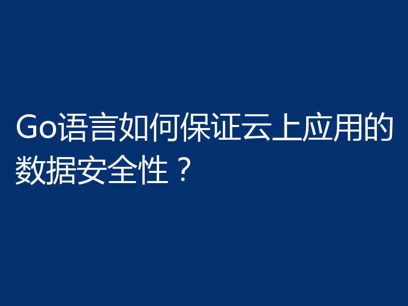 Go语言如何保证云上应用的数据安全性？