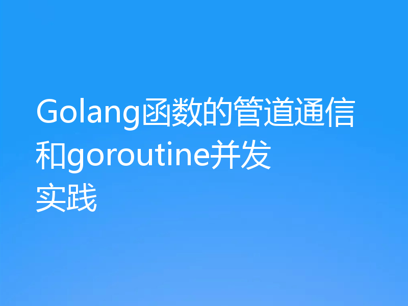 Golang函数的管道通信和goroutine并发实践
