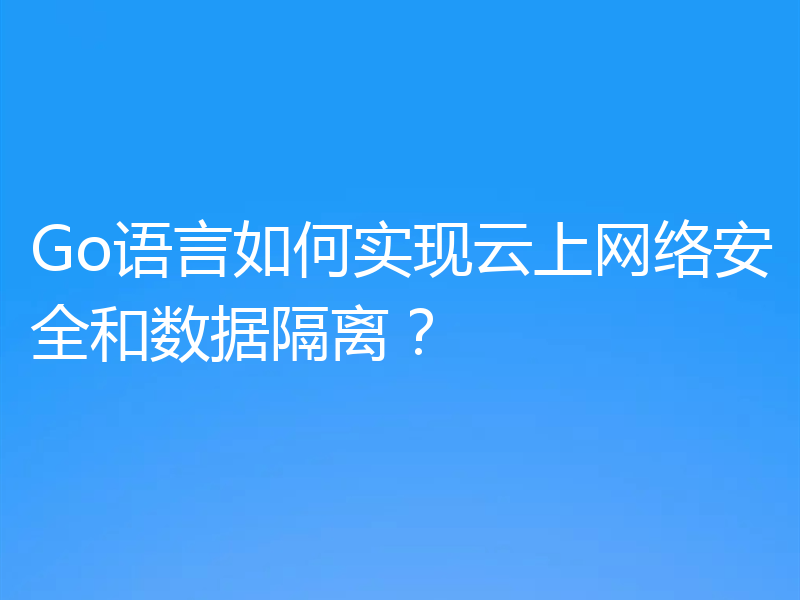 Go语言如何实现云上网络安全和数据隔离？