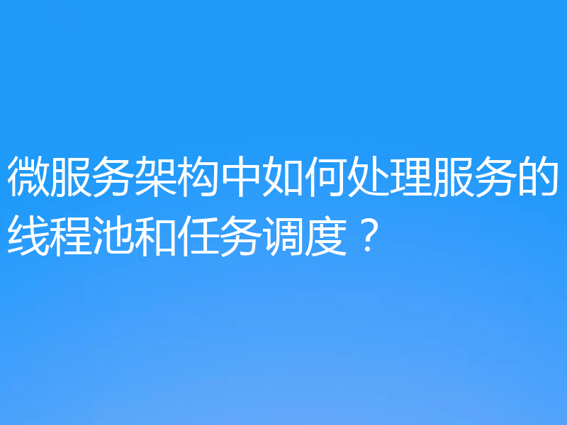 微服务架构中如何处理服务的线程池和任务调度？