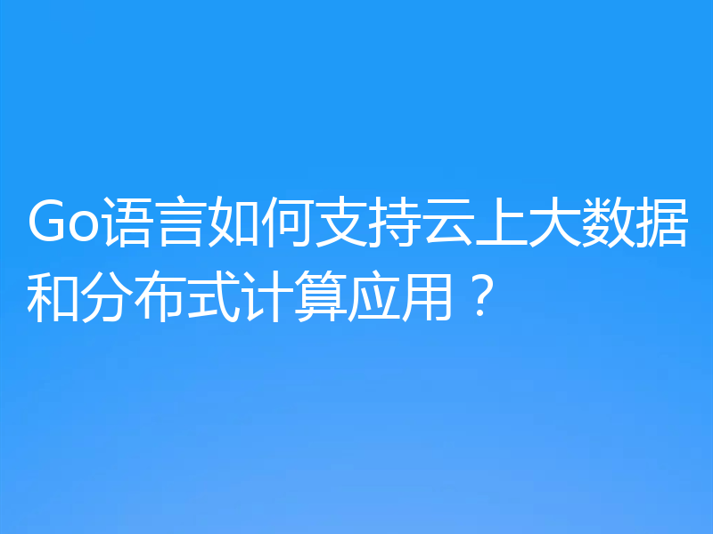 Go语言如何支持云上大数据和分布式计算应用？