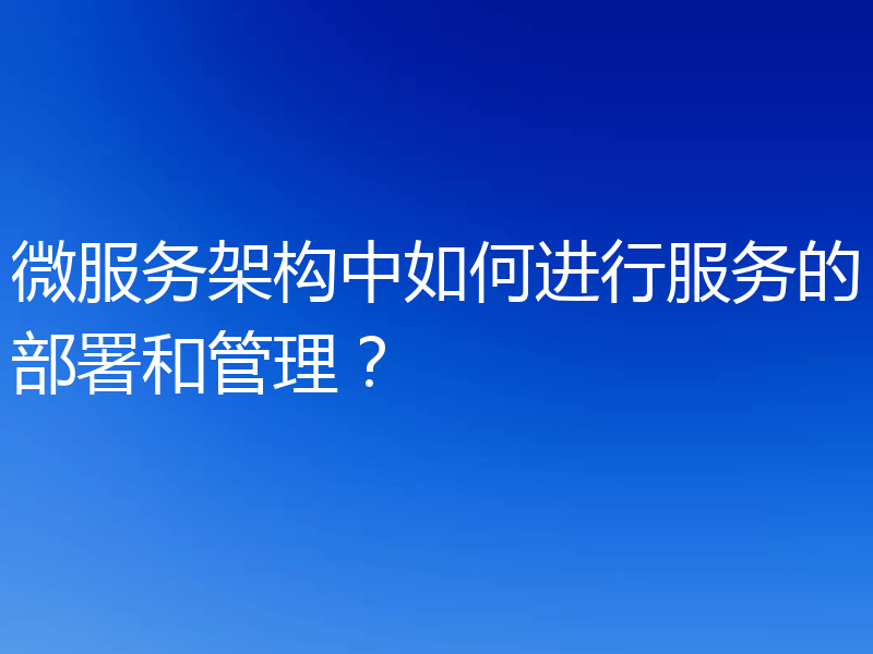 微服务架构中如何进行服务的部署和管理？