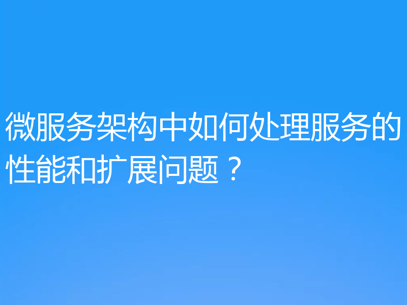 微服务架构中如何处理服务的性能和扩展问题？
