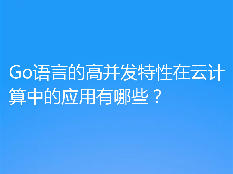 Go语言的高并发特性在云计算中的应用有哪些？