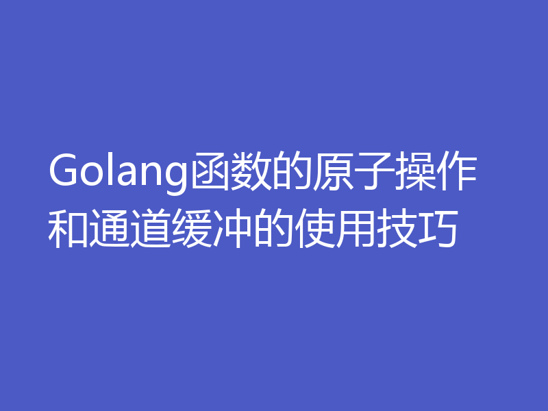 Golang函数的原子操作和通道缓冲的使用技巧