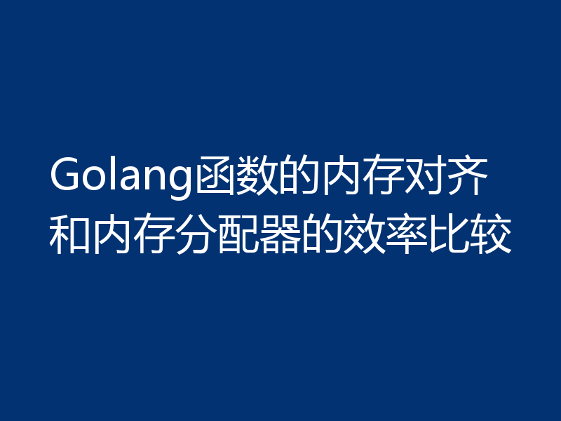 Golang函数的内存对齐和内存分配器的效率比较