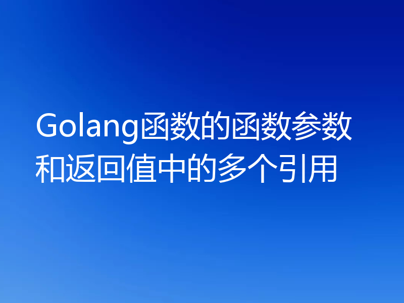 Golang函数的函数参数和返回值中的多个引用