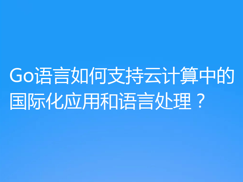 Go语言如何支持云计算中的国际化应用和语言处理？