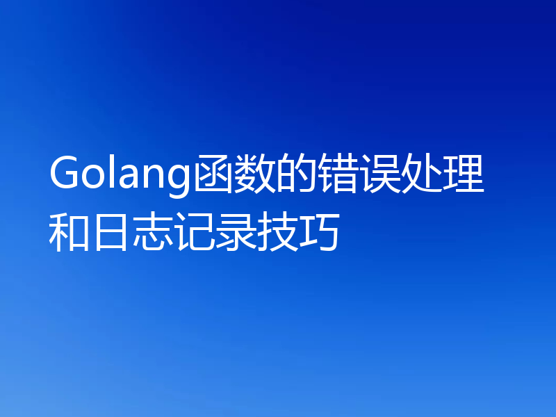 Golang函数的错误处理和日志记录技巧