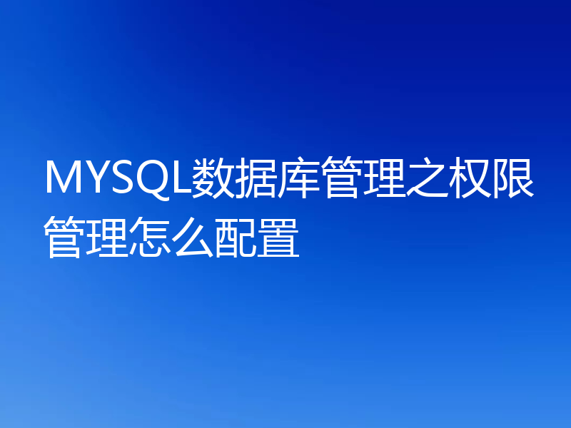 MYSQL数据库管理之权限管理怎么配置