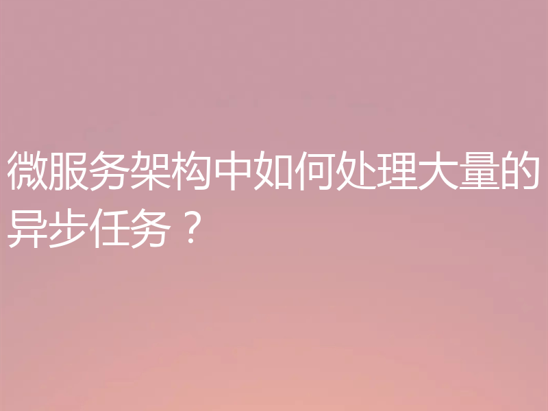 微服务架构中如何处理大量的异步任务？
