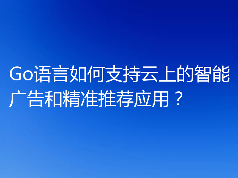 Go语言如何支持云上的智能广告和精准推荐应用？