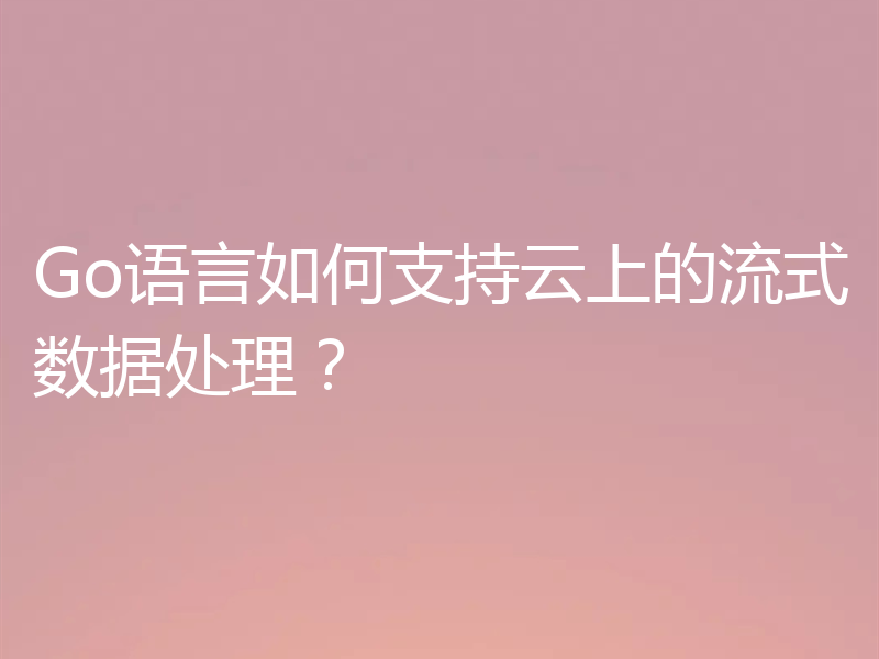 Go语言如何支持云上的流式数据处理？