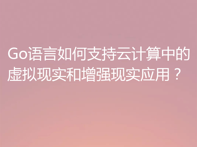Go语言如何支持云计算中的虚拟现实和增强现实应用？