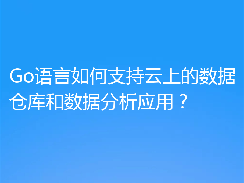 Go语言如何支持云上的数据仓库和数据分析应用？