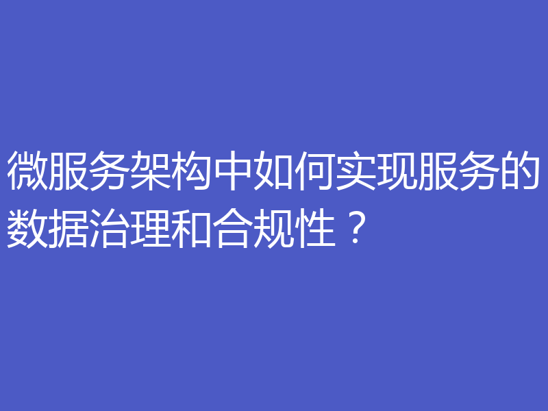微服务架构中如何实现服务的数据治理和合规性？