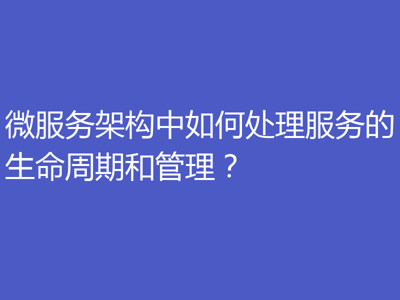 微服务架构中如何处理服务的生命周期和管理？