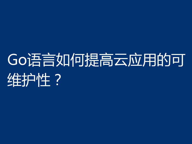 Go语言如何提高云应用的可维护性？