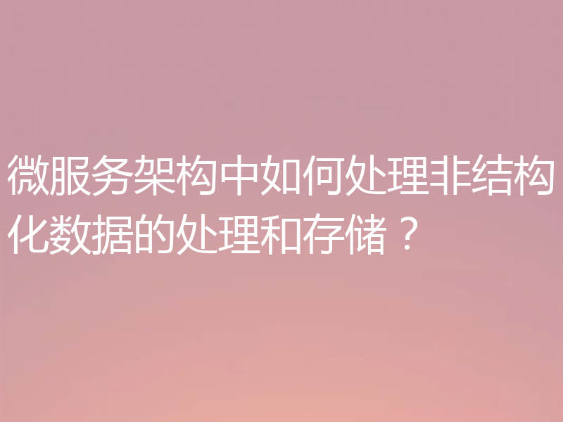 微服务架构中如何处理非结构化数据的处理和存储？