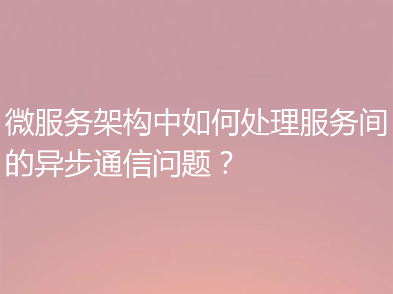 微服务架构中如何处理服务间的异步通信问题？