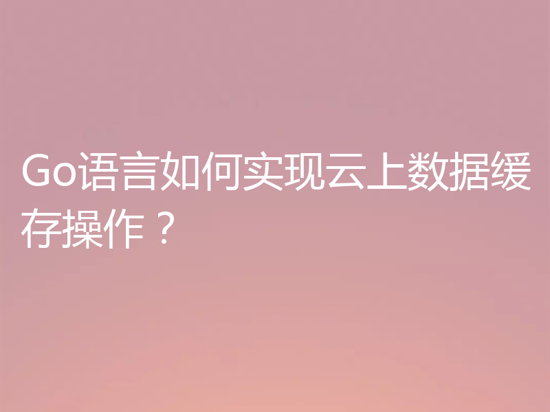 Go语言如何实现云上数据缓存操作？