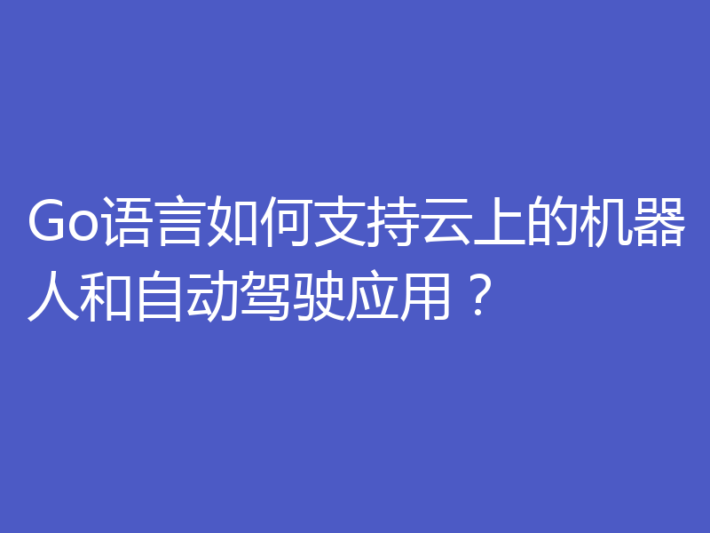 Go语言如何支持云上的机器人和自动驾驶应用？