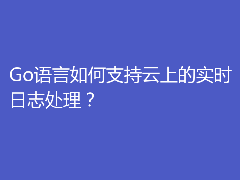Go语言如何支持云上的实时日志处理？
