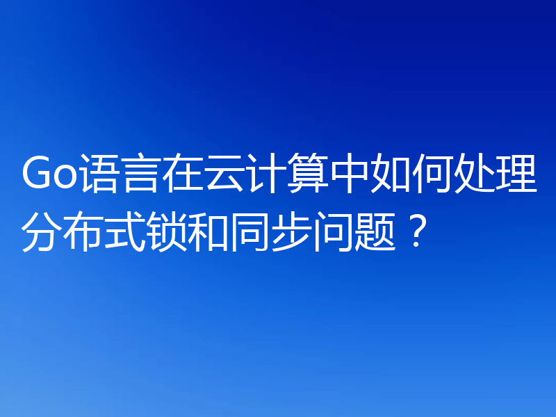 Go语言在云计算中如何处理分布式锁和同步问题？
