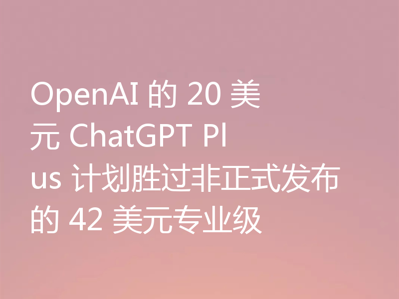 OpenAI 的 20 美元 ChatGPT Plus 计划胜过非正式发布的 42 美元专业级