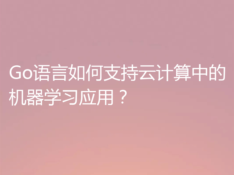 Go语言如何支持云计算中的机器学习应用？