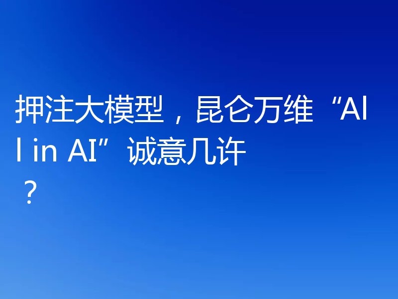 押注大模型，昆仑万维“All in AI”诚意几许？