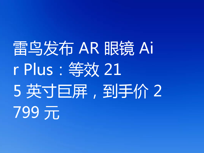雷鸟发布 AR 眼镜 Air Plus：等效 215 英寸巨屏，到手价 2799 元