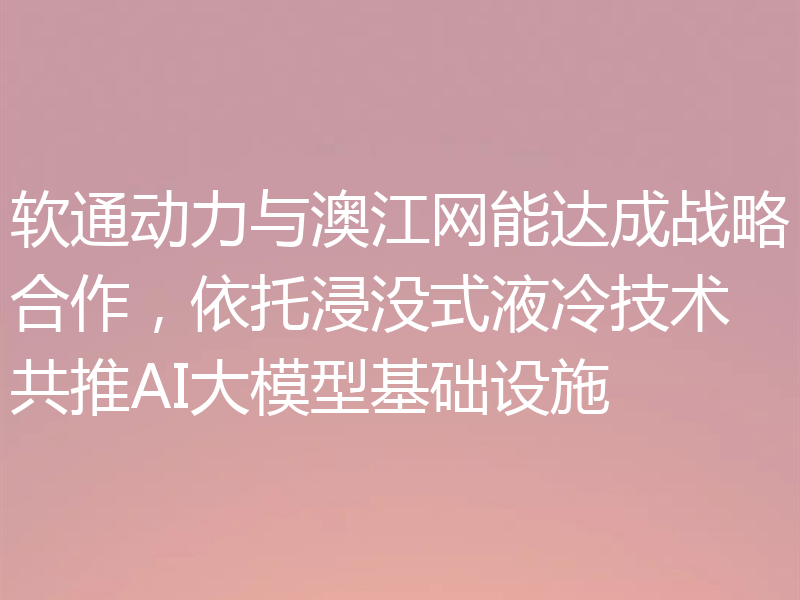软通动力与澳江网能达成战略合作，依托浸没式液冷技术共推AI大模型基础设施