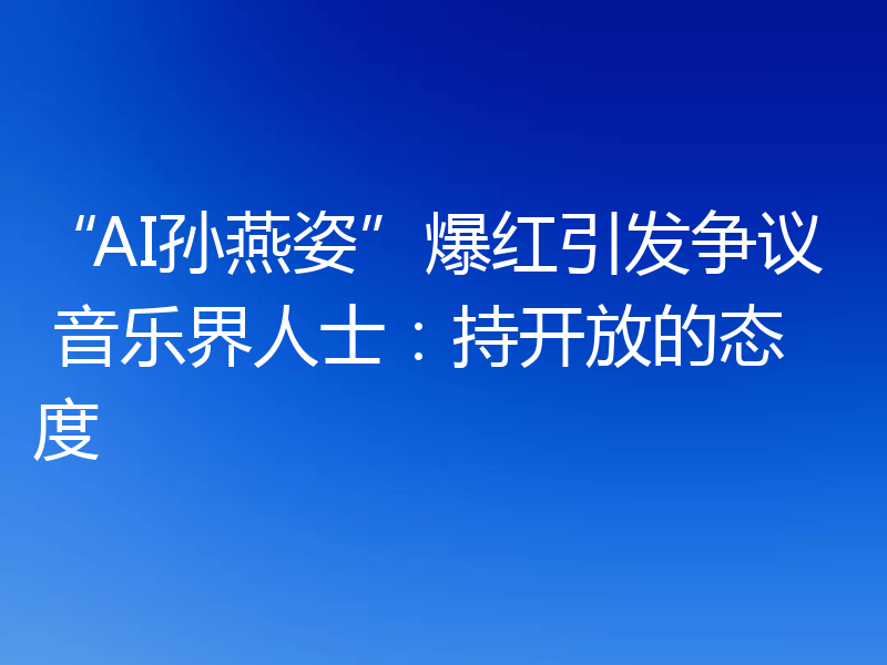 “AI孙燕姿”爆红引发争议 音乐界人士：持开放的态度