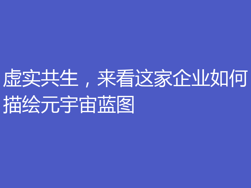 虚实共生，来看这家企业如何描绘元宇宙蓝图