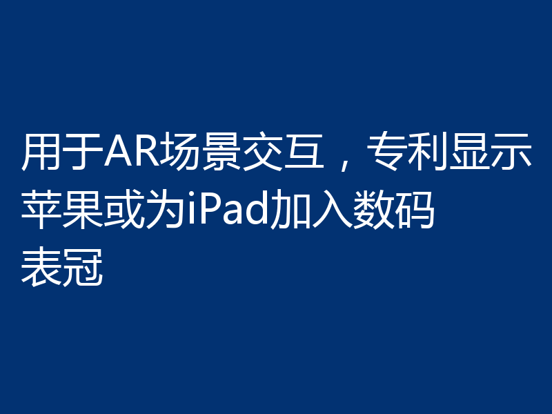 用于AR场景交互，专利显示苹果或为iPad加入数码表冠