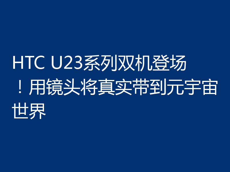 HTC U23系列双机登场！用镜头将真实带到元宇宙世界